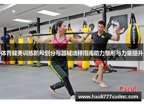 体育健美训练阶段划分与器械选择指南助力塑形与力量提升